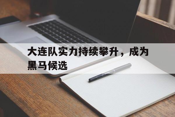 大连队实力持续攀升，成为黑马候选