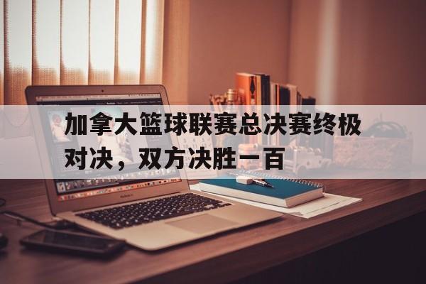 加拿大篮球联赛总决赛终极对决，双方决胜一百