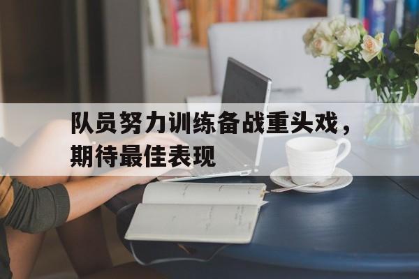 队员努力训练备战重头戏，期待最佳表现